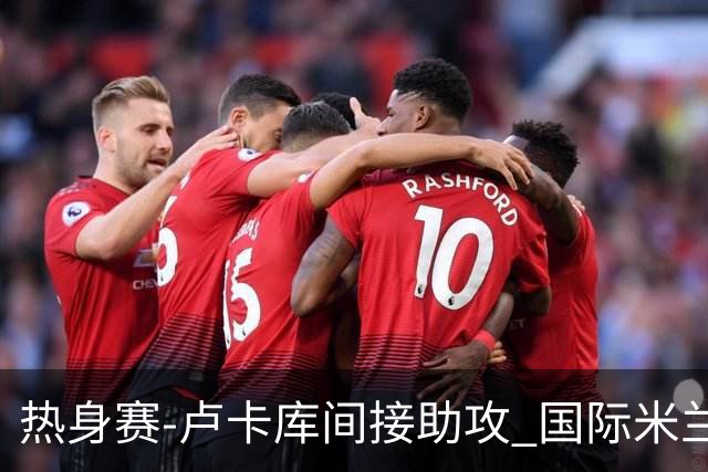 热身赛-卢卡库间接助攻 国际米兰2球落后2-2追平